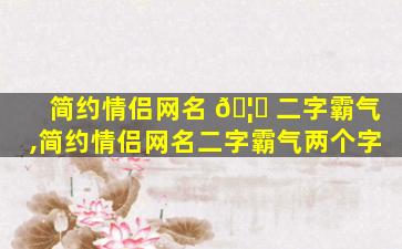 简约情侣网名 🦟 二字霸气,简约情侣网名二字霸气两个字